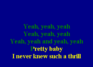 Yeah, yeah, yeah
Yeah, yeah, yeah

Yeah, yeah and yeah, yeah
Pretty baby
I never knewr such a thrill