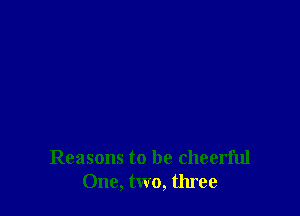 Reasons to be cheerful
One, two, three