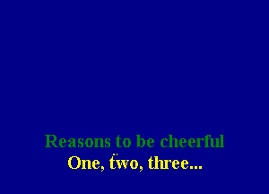 Reasons to be cheerful
One, t'iwo, three...