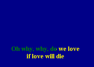 011 why, why, do we love
if love will die