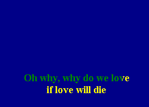 011 why, why do we love
if love will die