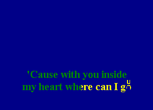 'Cause with you inside
U
my hean where can I gn