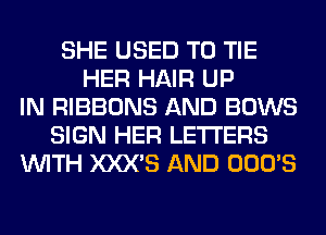 SHE USED TO TIE
HER HAIR UP
IN RIBBONS AND BOWS
SIGN HER LETTERS
WITH XXX'S AND OOO'S