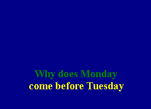 Why does Monday
come before Tuesday