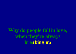 Why do people fall in love,
when they're always
breaking up