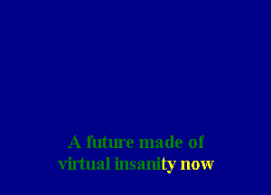 A future made of
virtual insanity now