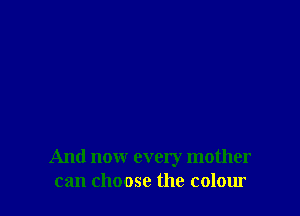 And now every mother
can choose the colour