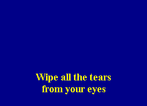 Wipe all the tears
from your eyes