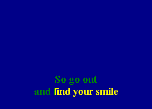 So go out
and find your smile