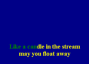 Like a candle in the stream
may you float away