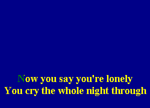 N 0W you say you're lonely
You cry the Whole night through