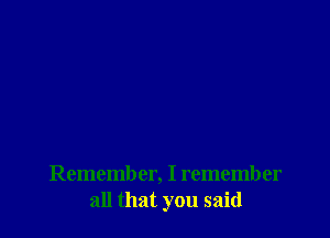 Remember, I remember
all that you said