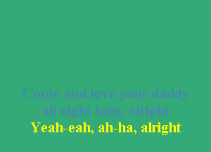 Come and love your daddy
all night long, alright

Yeah-eah, ah-ha, alright I