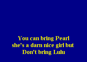 You can bring Pearl
she's a darn nice girl but
Don't bring Lulu
