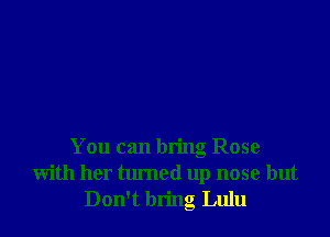 You can bring Rose
with her tlu'ned up nose but
Don't bring Lulu