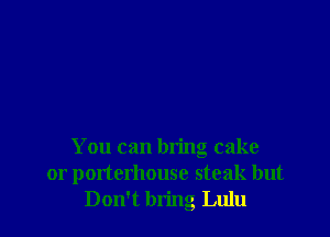 You can bring cake
or porterhouse steak but
Don't bring Lulu
