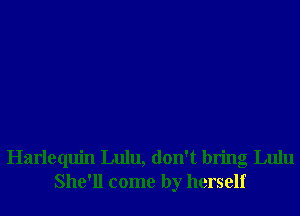 Harlequin Lulu, don't bring Lulu
She'll come by herself