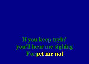 If you keep tryin'
you'll hear me sighing
Forget me not