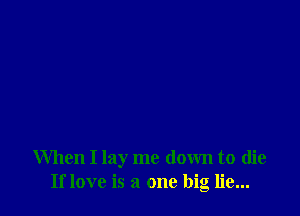 When I lay me down to die
If love is a one big lie...