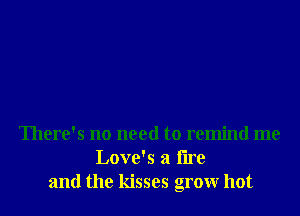 There's no need to remind me
Love's a tire
and the kisses grow hot