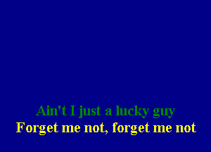 Ain't I just a lucky guy
Forget me not, forget me not