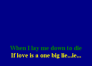 When I lay me down to die
If love is a one big lie...ie...