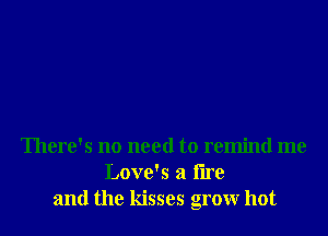 There's no need to remind me
Love's a tire
and the kisses grow hot