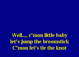 Well..., c'mon little baby
let's jump the broomstick
C'mon let's tie the knot