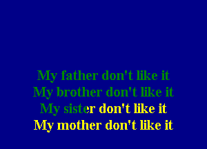 My father don't like it
My brother don't like it
My sister don't like it

My mother don't like it I