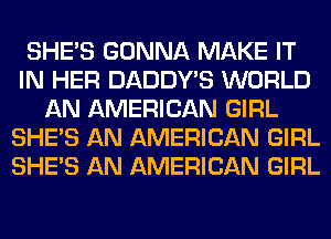 SHE'S GONNA MAKE IT
IN HER DADDY'S WORLD
AN AMERICAN GIRL
SHE'S AN AMERICAN GIRL
SHE'S AN AMERICAN GIRL