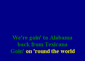 We're goin' to Alabama
back from Tem'cana
Goin' on 'round the world