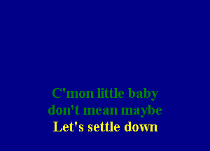 C'mon little baby
don't mean maybe
Let's settle down