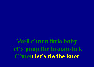 Well c'mon little baby
let's jump the broomstick

C'mon let's tie the knot l