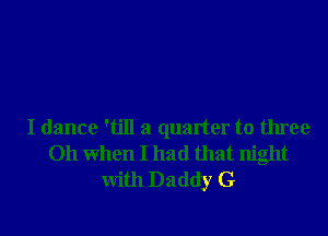 I dance 'till a quarter to three
011 When I had that night

With Daddy G