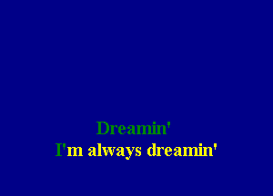 Dreamin'
I'm always dreamin'