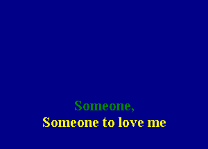 Someone,
Someone to love me
