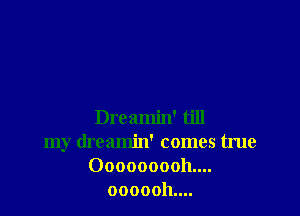 Dreamin' till
my dreamin' comes true
0000000011....
ooooohuu