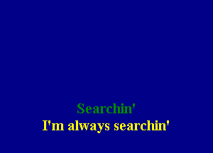 Searchin'
I'm always searchin'