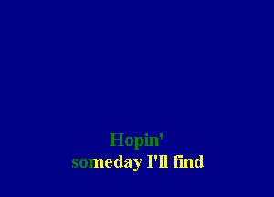 Hopin'
someday I'll I'md