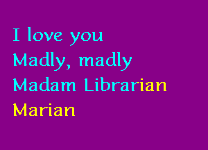 I love you
Madly, madly

Madam Librarian
Marian