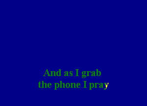 And as I grab
the phone I pray