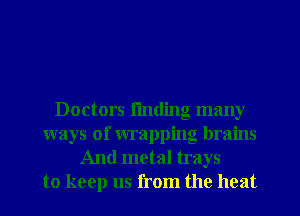 Doctors fmding many
ways of wrapping brains
And metal trays
to keep us from the heat