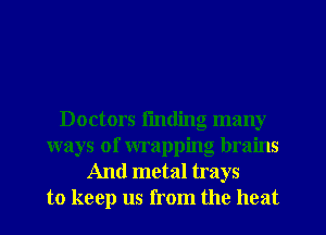 Doctors fmding many
ways of wrapping brains
And metal trays
to keep us from the heat