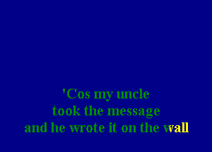 'Cos my uncle
took the message
and he wrote it on the wall