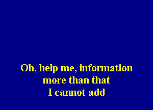 Oh, help me, information
more than that
I cannot add