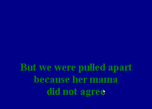 But we were pulled apart
because her mama
did not agree