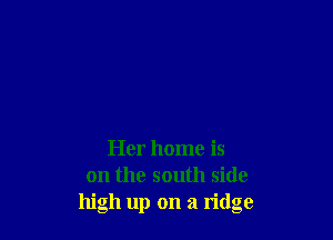 Her home is
on the south side
high up on a ridge