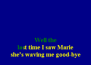 W ell the
last time I saw Marie
she's waving me good-bye