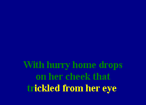 With hurry home drops
on her cheek that
trickled from her eye