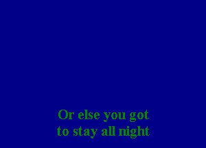 Or else you got
to stay all night